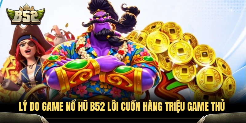 Vì sao game nổ hũ B52 thu hút hàng triệu người chơi? 